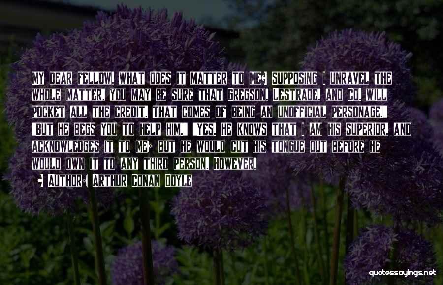 Arthur Conan Doyle Quotes: My Dear Fellow, What Does It Matter To Me? Supposing I Unravel The Whole Matter, You May Be Sure That