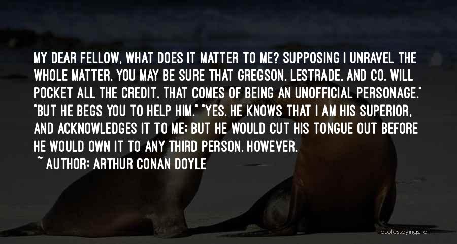 Arthur Conan Doyle Quotes: My Dear Fellow, What Does It Matter To Me? Supposing I Unravel The Whole Matter, You May Be Sure That