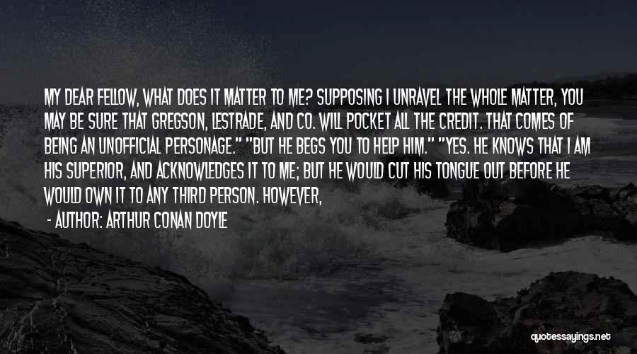 Arthur Conan Doyle Quotes: My Dear Fellow, What Does It Matter To Me? Supposing I Unravel The Whole Matter, You May Be Sure That