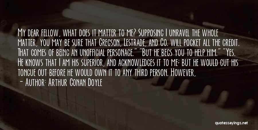 Arthur Conan Doyle Quotes: My Dear Fellow, What Does It Matter To Me? Supposing I Unravel The Whole Matter, You May Be Sure That