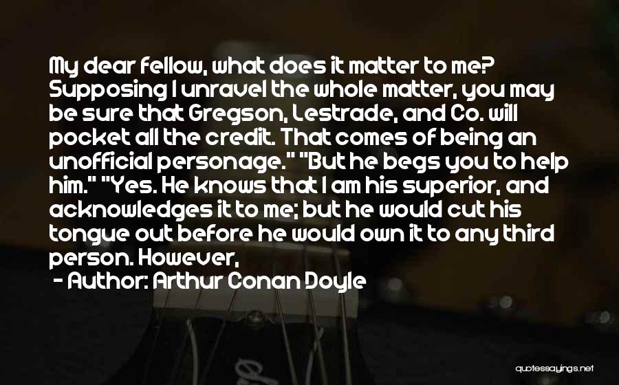 Arthur Conan Doyle Quotes: My Dear Fellow, What Does It Matter To Me? Supposing I Unravel The Whole Matter, You May Be Sure That