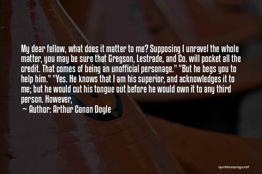 Arthur Conan Doyle Quotes: My Dear Fellow, What Does It Matter To Me? Supposing I Unravel The Whole Matter, You May Be Sure That