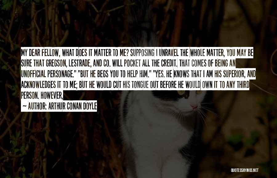 Arthur Conan Doyle Quotes: My Dear Fellow, What Does It Matter To Me? Supposing I Unravel The Whole Matter, You May Be Sure That