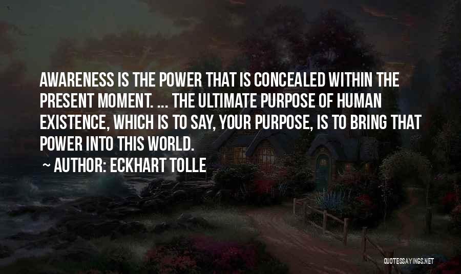 Eckhart Tolle Quotes: Awareness Is The Power That Is Concealed Within The Present Moment. ... The Ultimate Purpose Of Human Existence, Which Is