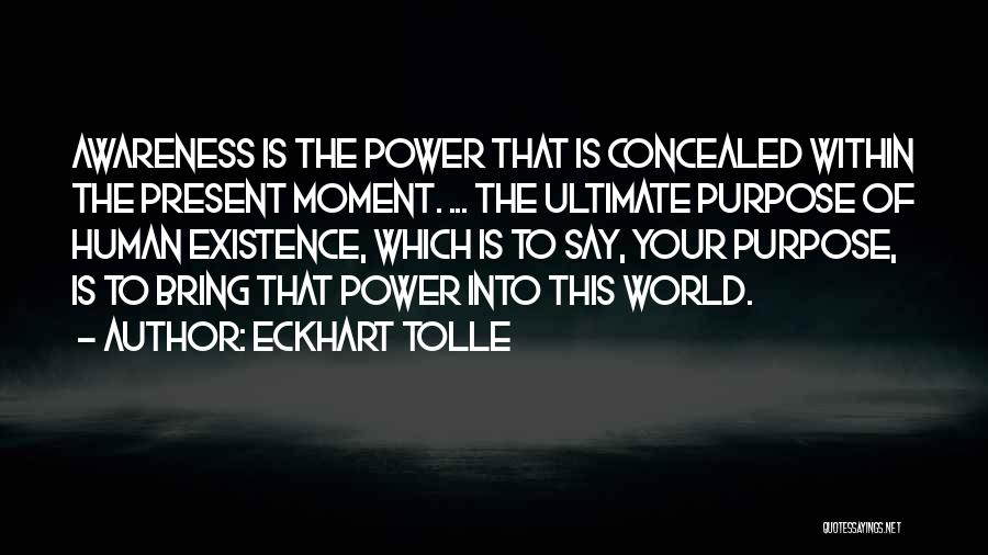 Eckhart Tolle Quotes: Awareness Is The Power That Is Concealed Within The Present Moment. ... The Ultimate Purpose Of Human Existence, Which Is