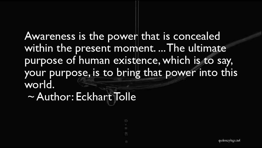Eckhart Tolle Quotes: Awareness Is The Power That Is Concealed Within The Present Moment. ... The Ultimate Purpose Of Human Existence, Which Is