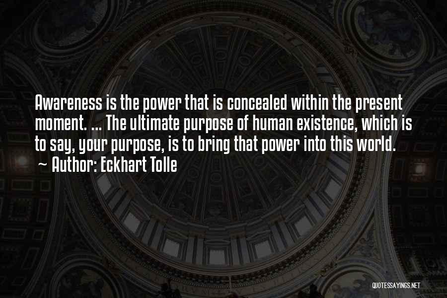 Eckhart Tolle Quotes: Awareness Is The Power That Is Concealed Within The Present Moment. ... The Ultimate Purpose Of Human Existence, Which Is