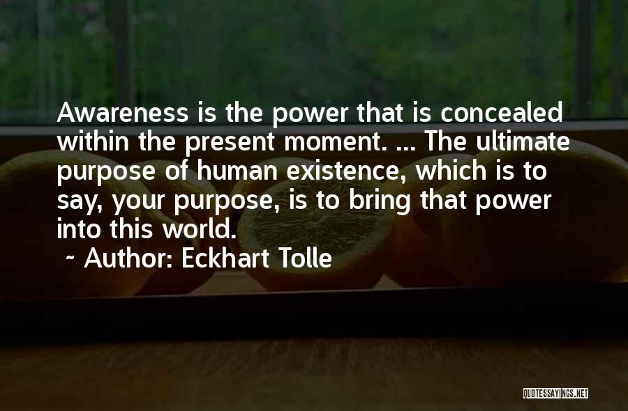 Eckhart Tolle Quotes: Awareness Is The Power That Is Concealed Within The Present Moment. ... The Ultimate Purpose Of Human Existence, Which Is