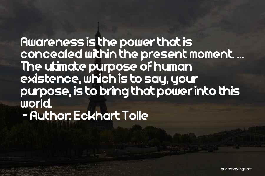 Eckhart Tolle Quotes: Awareness Is The Power That Is Concealed Within The Present Moment. ... The Ultimate Purpose Of Human Existence, Which Is