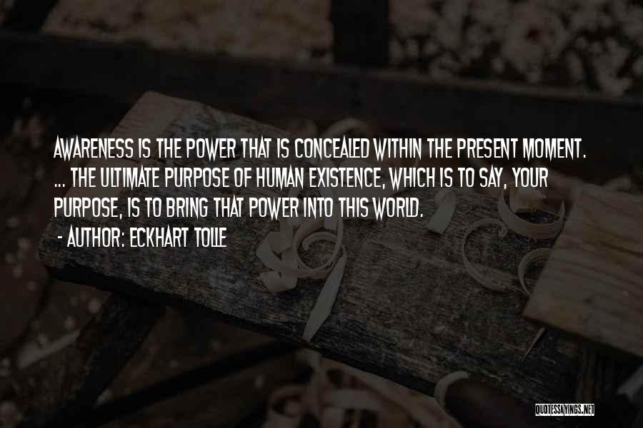 Eckhart Tolle Quotes: Awareness Is The Power That Is Concealed Within The Present Moment. ... The Ultimate Purpose Of Human Existence, Which Is