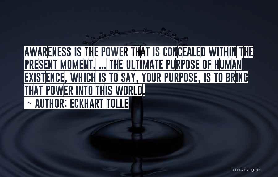 Eckhart Tolle Quotes: Awareness Is The Power That Is Concealed Within The Present Moment. ... The Ultimate Purpose Of Human Existence, Which Is