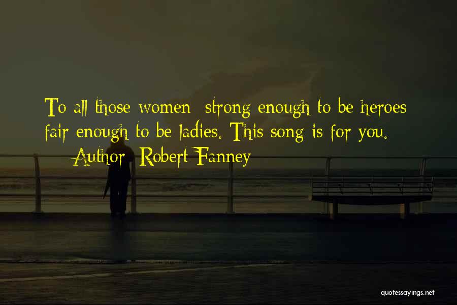 Robert Fanney Quotes: To All Those Women Strong Enough To Be Heroes; Fair Enough To Be Ladies. This Song Is For You.