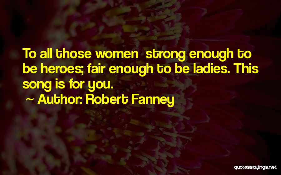 Robert Fanney Quotes: To All Those Women Strong Enough To Be Heroes; Fair Enough To Be Ladies. This Song Is For You.