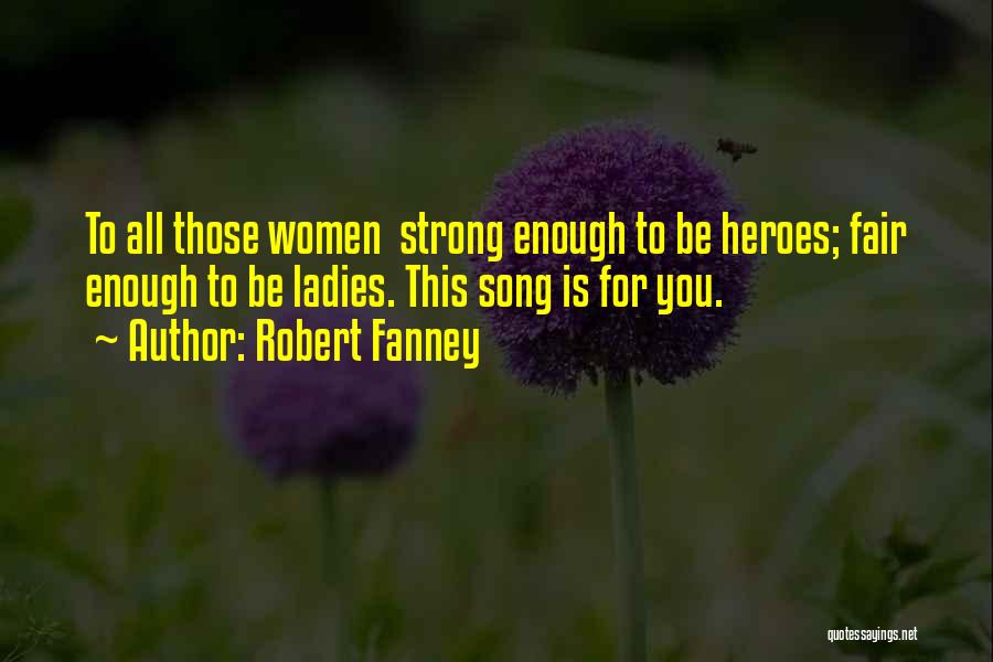 Robert Fanney Quotes: To All Those Women Strong Enough To Be Heroes; Fair Enough To Be Ladies. This Song Is For You.