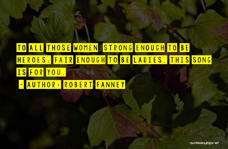 Robert Fanney Quotes: To All Those Women Strong Enough To Be Heroes; Fair Enough To Be Ladies. This Song Is For You.