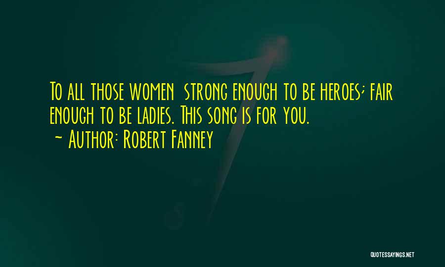 Robert Fanney Quotes: To All Those Women Strong Enough To Be Heroes; Fair Enough To Be Ladies. This Song Is For You.