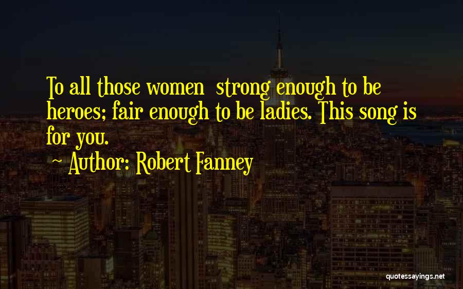 Robert Fanney Quotes: To All Those Women Strong Enough To Be Heroes; Fair Enough To Be Ladies. This Song Is For You.