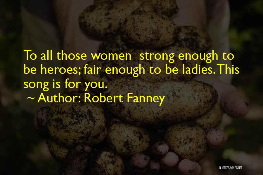 Robert Fanney Quotes: To All Those Women Strong Enough To Be Heroes; Fair Enough To Be Ladies. This Song Is For You.