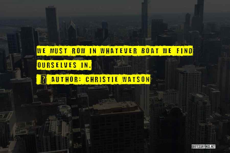 Christie Watson Quotes: We Must Row In Whatever Boat We Find Ourselves In.
