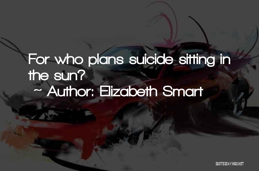 Elizabeth Smart Quotes: For Who Plans Suicide Sitting In The Sun?