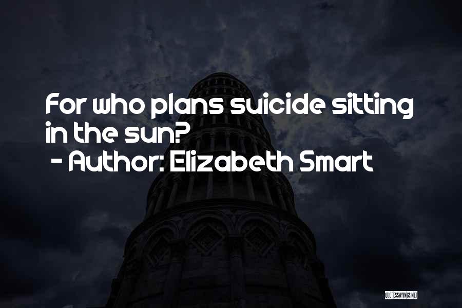 Elizabeth Smart Quotes: For Who Plans Suicide Sitting In The Sun?