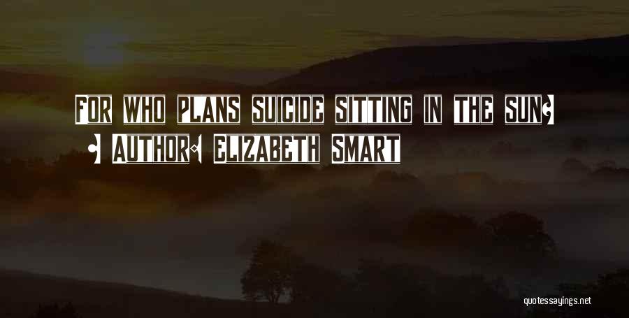 Elizabeth Smart Quotes: For Who Plans Suicide Sitting In The Sun?