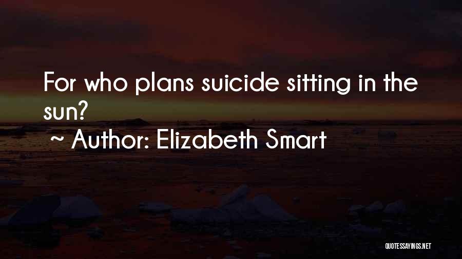 Elizabeth Smart Quotes: For Who Plans Suicide Sitting In The Sun?