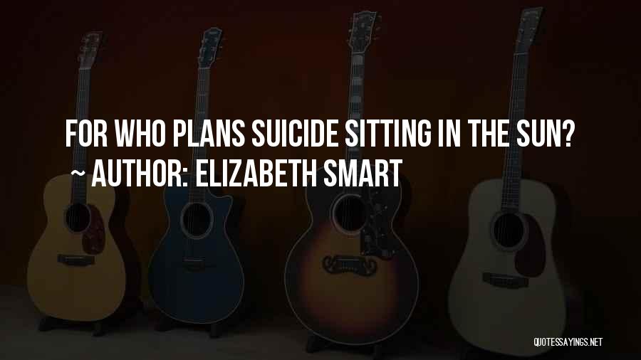 Elizabeth Smart Quotes: For Who Plans Suicide Sitting In The Sun?