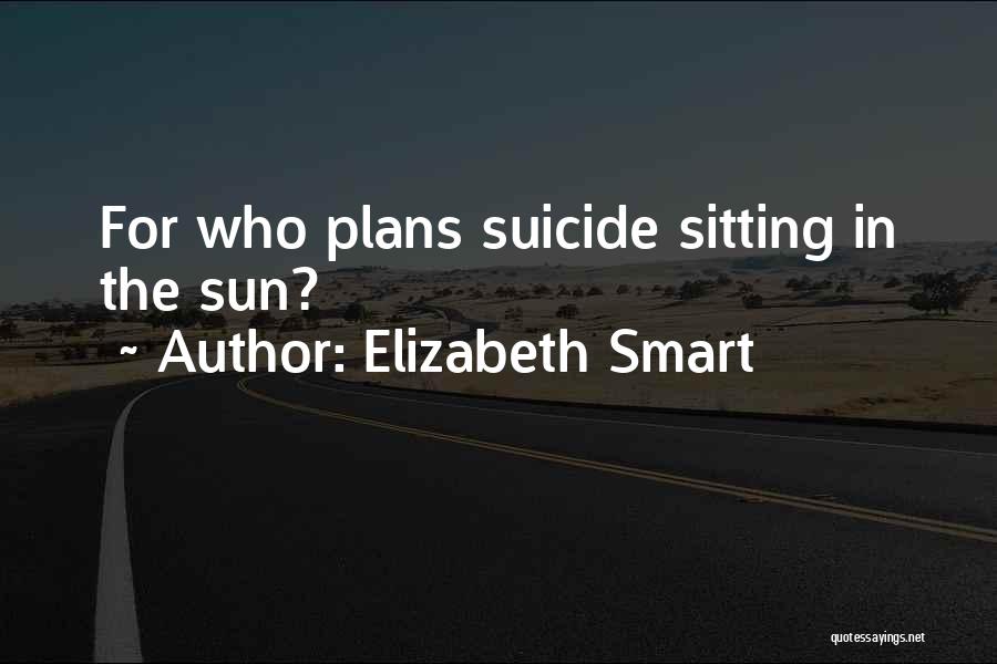 Elizabeth Smart Quotes: For Who Plans Suicide Sitting In The Sun?