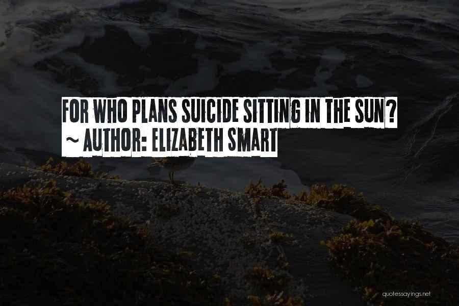 Elizabeth Smart Quotes: For Who Plans Suicide Sitting In The Sun?