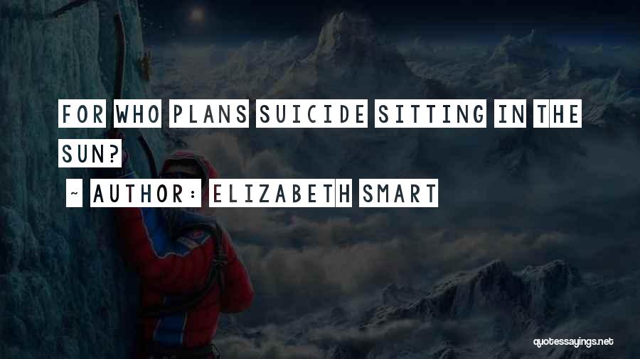 Elizabeth Smart Quotes: For Who Plans Suicide Sitting In The Sun?