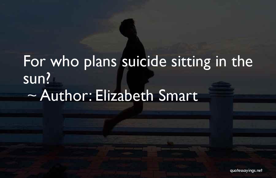 Elizabeth Smart Quotes: For Who Plans Suicide Sitting In The Sun?