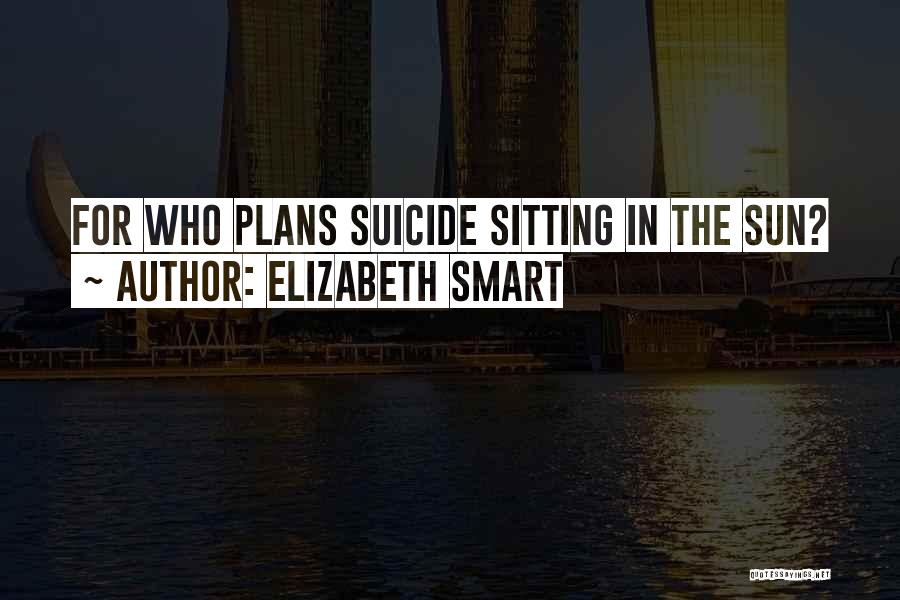 Elizabeth Smart Quotes: For Who Plans Suicide Sitting In The Sun?