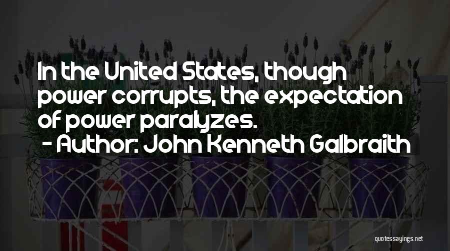 John Kenneth Galbraith Quotes: In The United States, Though Power Corrupts, The Expectation Of Power Paralyzes.