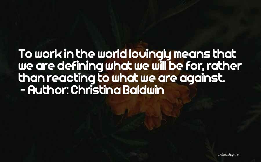 Christina Baldwin Quotes: To Work In The World Lovingly Means That We Are Defining What We Will Be For, Rather Than Reacting To