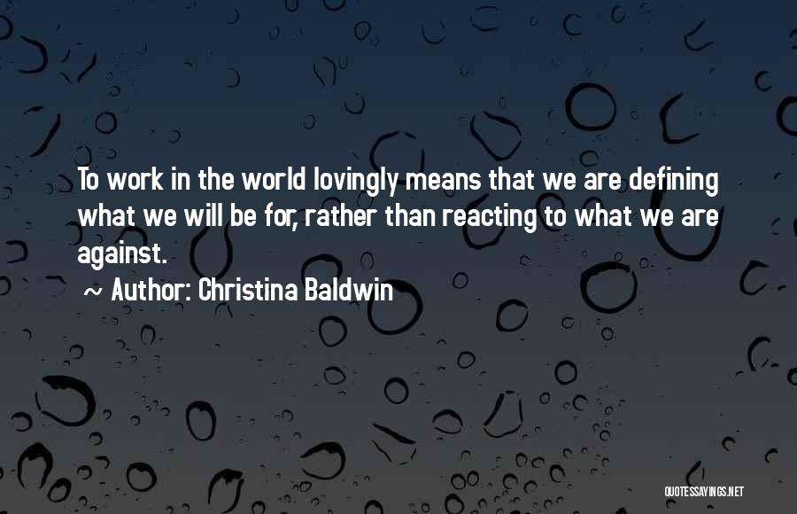 Christina Baldwin Quotes: To Work In The World Lovingly Means That We Are Defining What We Will Be For, Rather Than Reacting To