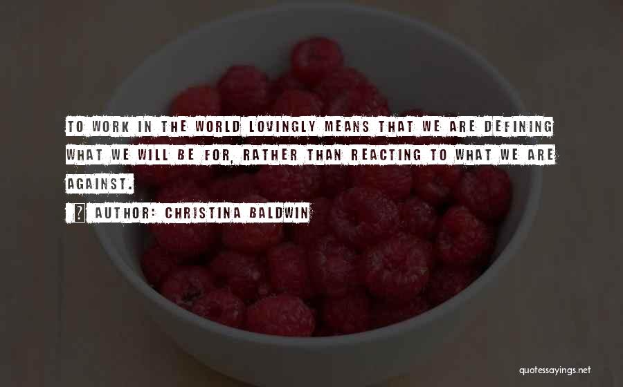 Christina Baldwin Quotes: To Work In The World Lovingly Means That We Are Defining What We Will Be For, Rather Than Reacting To