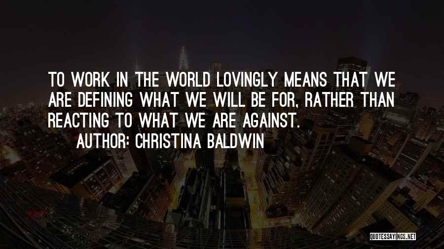 Christina Baldwin Quotes: To Work In The World Lovingly Means That We Are Defining What We Will Be For, Rather Than Reacting To