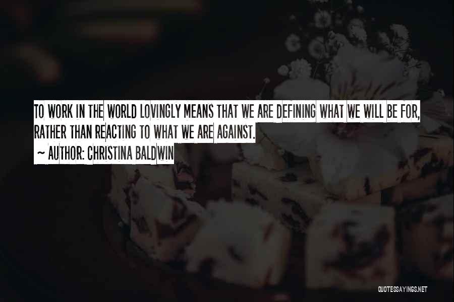 Christina Baldwin Quotes: To Work In The World Lovingly Means That We Are Defining What We Will Be For, Rather Than Reacting To