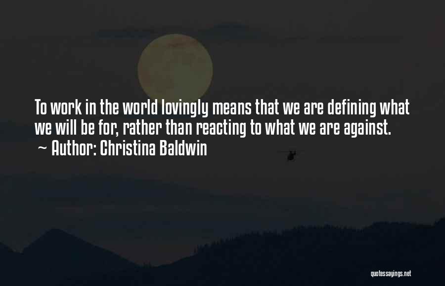 Christina Baldwin Quotes: To Work In The World Lovingly Means That We Are Defining What We Will Be For, Rather Than Reacting To