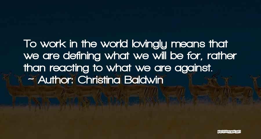 Christina Baldwin Quotes: To Work In The World Lovingly Means That We Are Defining What We Will Be For, Rather Than Reacting To