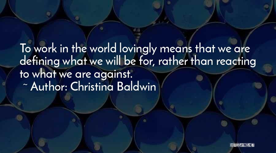 Christina Baldwin Quotes: To Work In The World Lovingly Means That We Are Defining What We Will Be For, Rather Than Reacting To