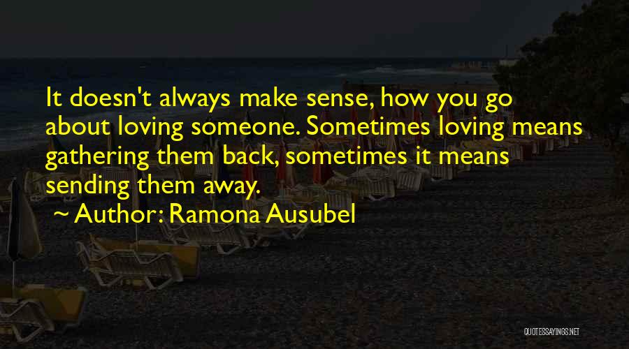 Ramona Ausubel Quotes: It Doesn't Always Make Sense, How You Go About Loving Someone. Sometimes Loving Means Gathering Them Back, Sometimes It Means