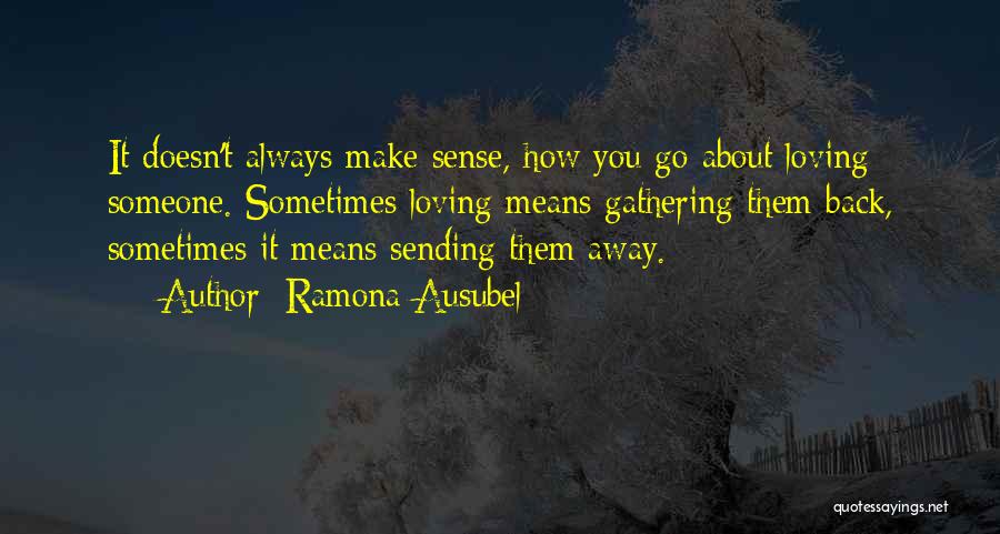 Ramona Ausubel Quotes: It Doesn't Always Make Sense, How You Go About Loving Someone. Sometimes Loving Means Gathering Them Back, Sometimes It Means