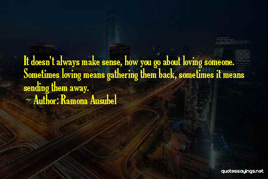 Ramona Ausubel Quotes: It Doesn't Always Make Sense, How You Go About Loving Someone. Sometimes Loving Means Gathering Them Back, Sometimes It Means