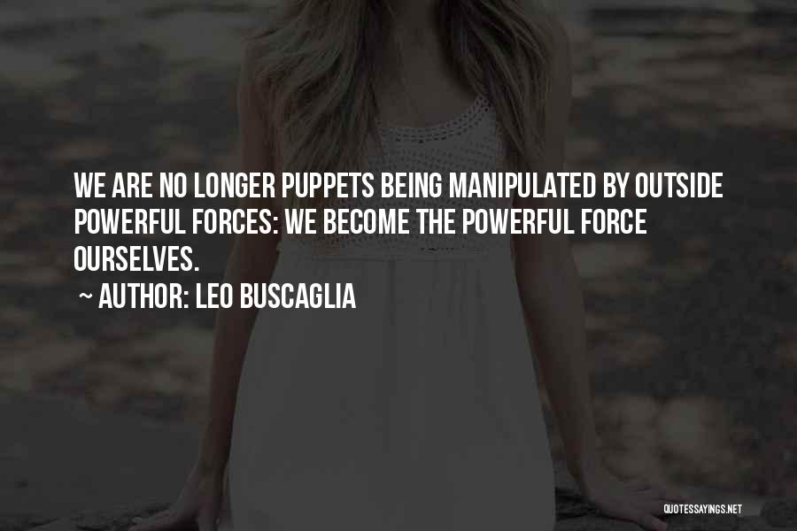 Leo Buscaglia Quotes: We Are No Longer Puppets Being Manipulated By Outside Powerful Forces: We Become The Powerful Force Ourselves.