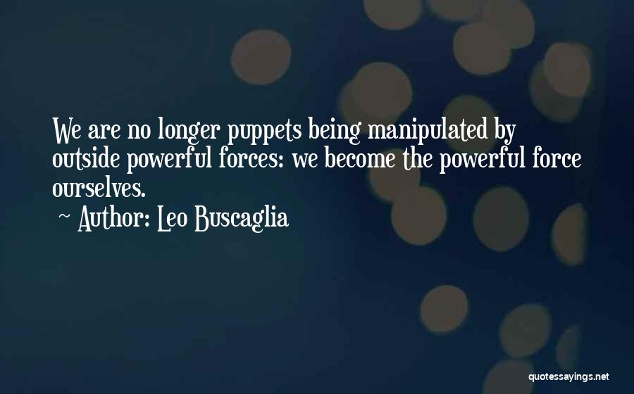 Leo Buscaglia Quotes: We Are No Longer Puppets Being Manipulated By Outside Powerful Forces: We Become The Powerful Force Ourselves.