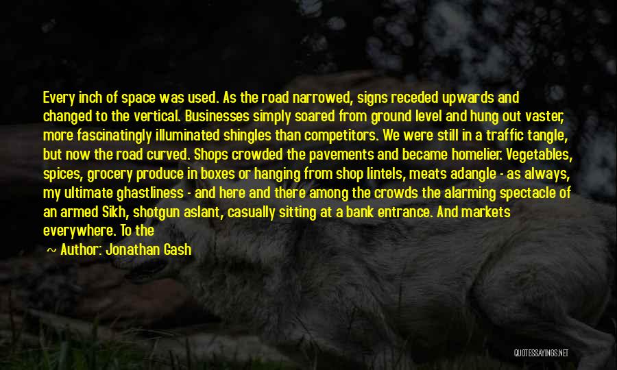 Jonathan Gash Quotes: Every Inch Of Space Was Used. As The Road Narrowed, Signs Receded Upwards And Changed To The Vertical. Businesses Simply