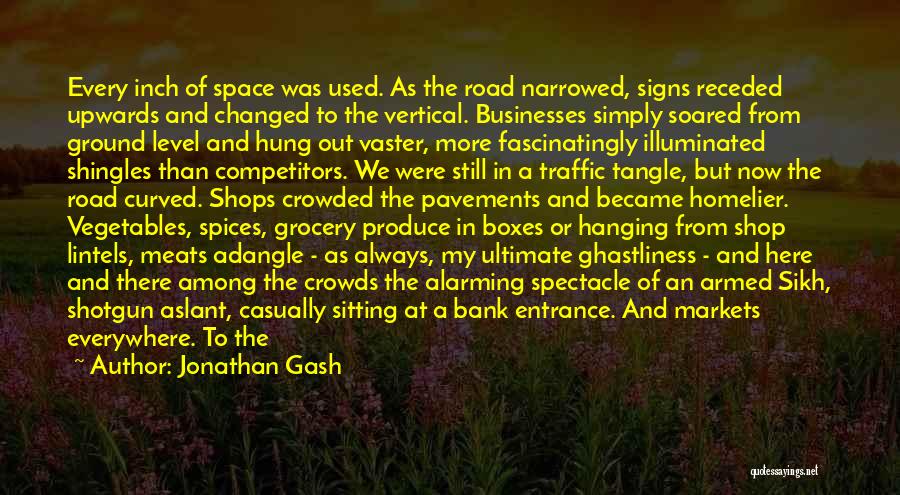 Jonathan Gash Quotes: Every Inch Of Space Was Used. As The Road Narrowed, Signs Receded Upwards And Changed To The Vertical. Businesses Simply