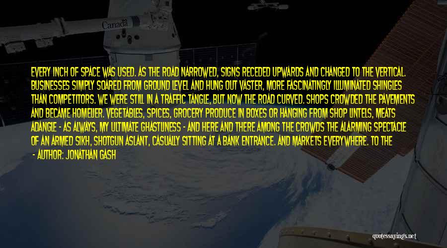 Jonathan Gash Quotes: Every Inch Of Space Was Used. As The Road Narrowed, Signs Receded Upwards And Changed To The Vertical. Businesses Simply